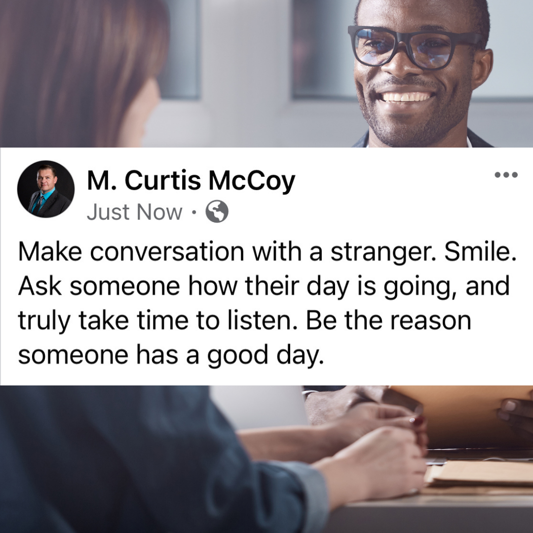 Make conversation with a stranger. Smile. Ask someone how their day is going, and truly take time to listen. Be the reason someone has a good day.